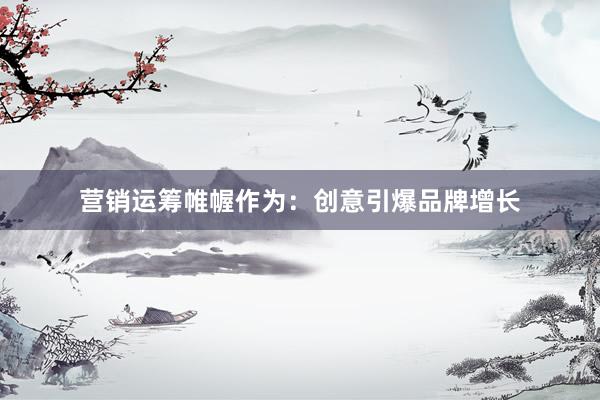 营销运筹帷幄作为:创意引爆品牌增长